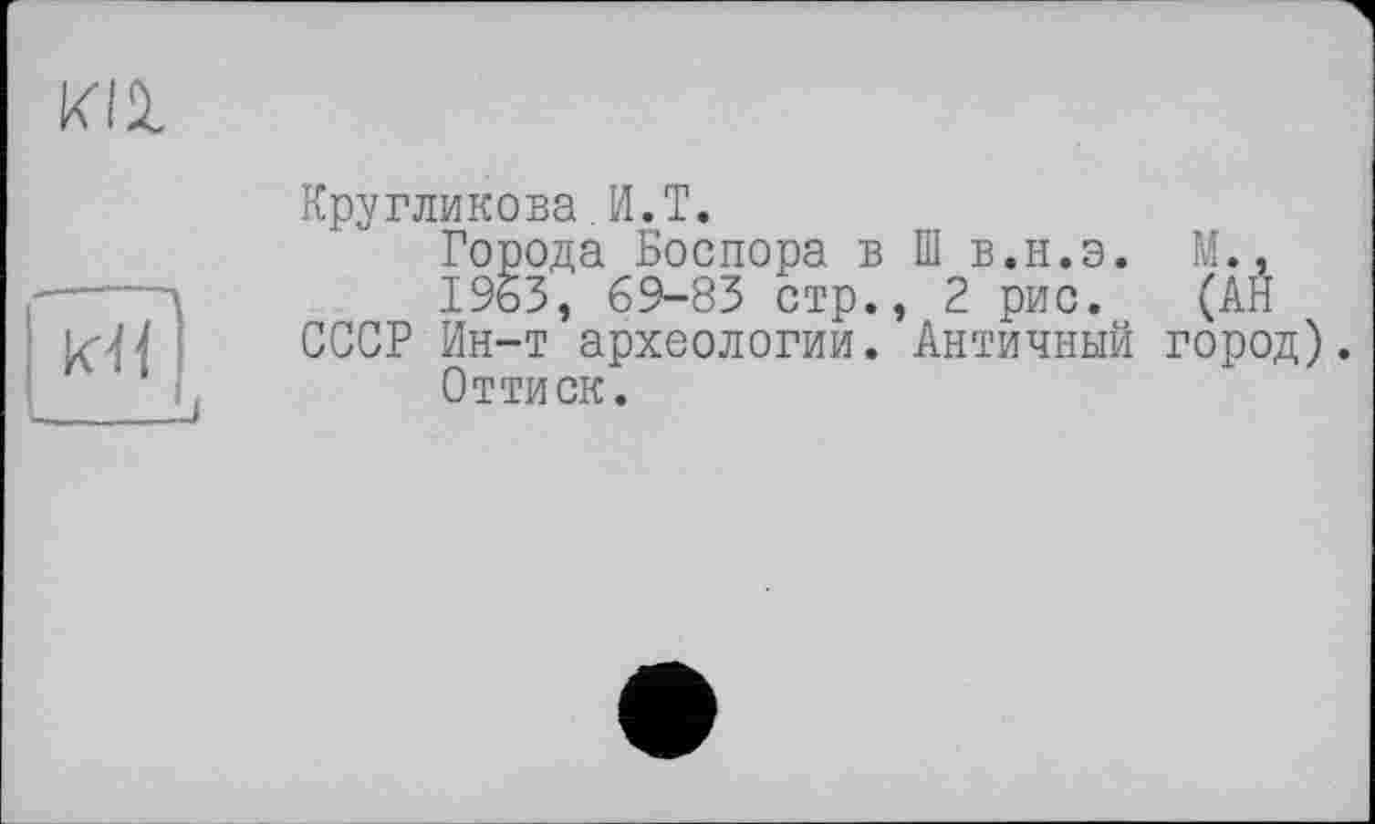 ﻿Кругликова.И.T.
Города Боспора в Ш в.н.э. М., 1963, 69-83 стр., 2 рис. (АН СССР Ин-т археологии. Античный город).
Оттиск.